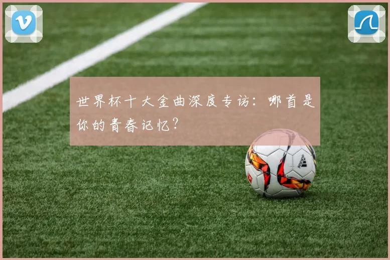 世界杯十大金曲深度专访：哪首是你的青春记忆？