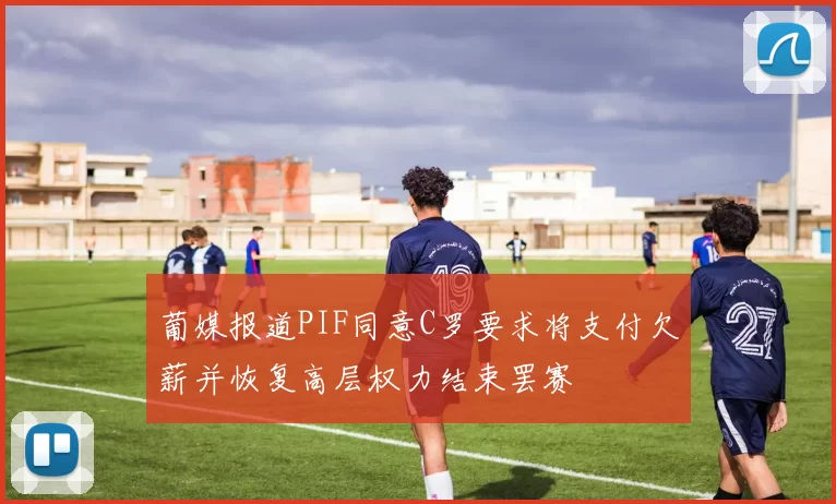 葡媒报道PIF同意C罗要求将支付欠薪并恢复高层权力结束罢赛