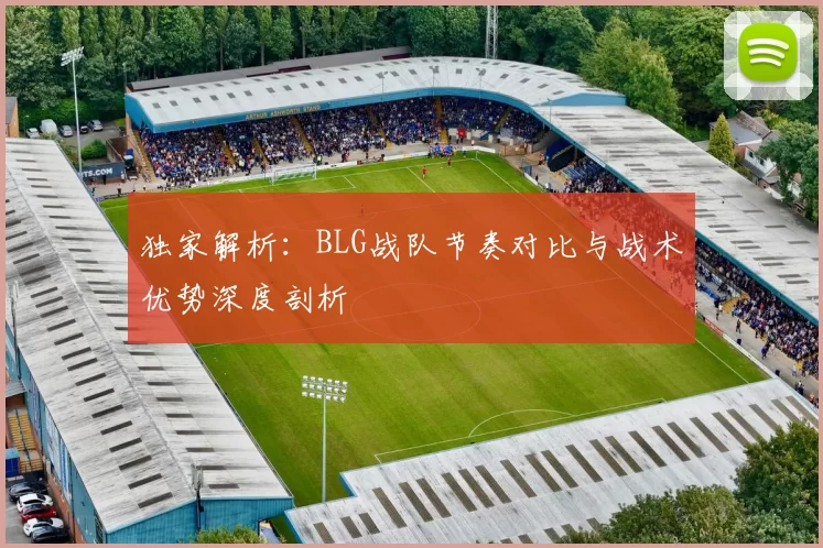 独家解析：BLG战队节奏对比与战术优势深度剖析