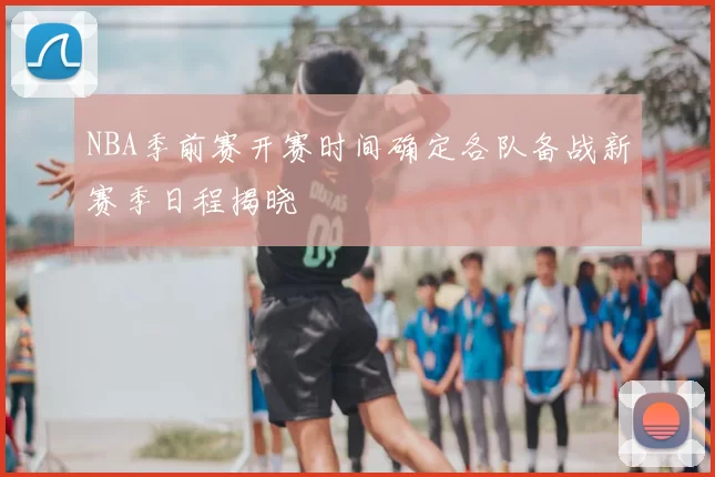 NBA季前赛开赛时间确定各队备战新赛季日程揭晓