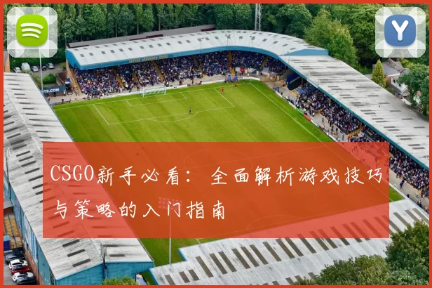 CSGO新手必看：全面解析游戏技巧与策略的入门指南