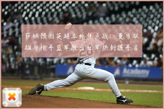 萨顿预测英超本轮焦点战：曼市双雄与枪手蓝军胜出红军热刺握手言和