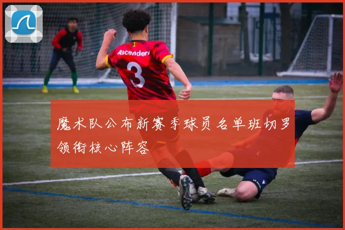 魔术队公布新赛季球员名单班切罗领衔核心阵容