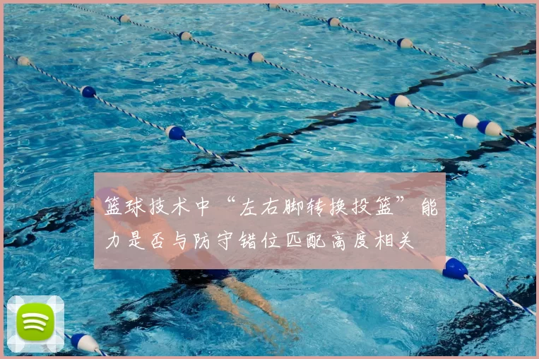 篮球技术中“左右脚转换投篮”能力是否与防守错位匹配高度相关