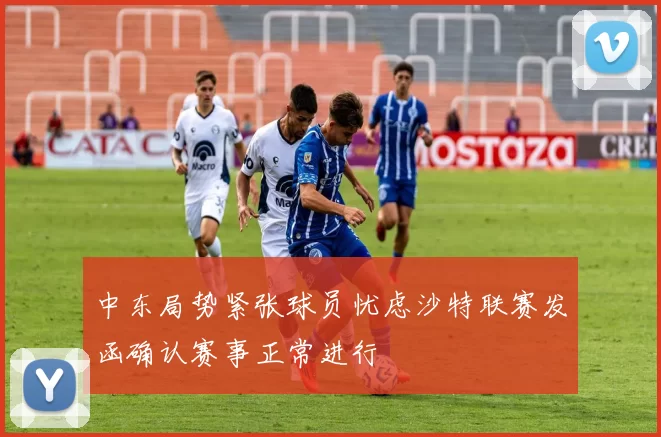 中东局势紧张球员忧虑沙特联赛发函确认赛事正常进行