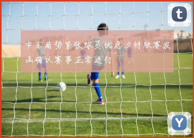中东局势紧张球员忧虑沙特联赛发函确认赛事正常进行