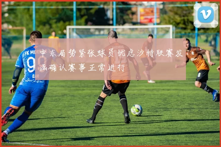 中东局势紧张球员忧虑沙特联赛发函确认赛事正常进行