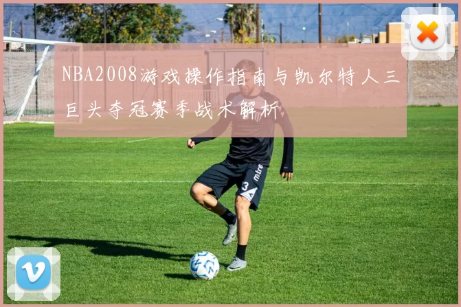 NBA2008游戏操作指南与凯尔特人三巨头夺冠赛季战术解析