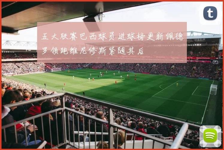 五大联赛巴西球员进球榜更新佩德罗领跑维尼修斯紧随其后