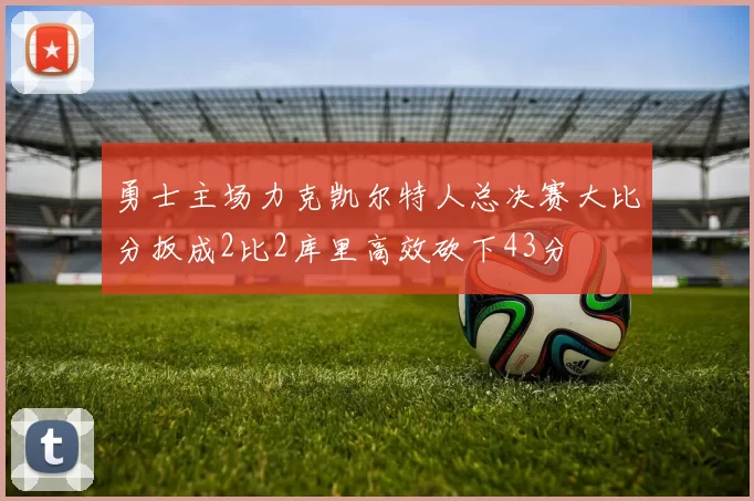 勇士主场力克凯尔特人总决赛大比分扳成2比2库里高效砍下43分