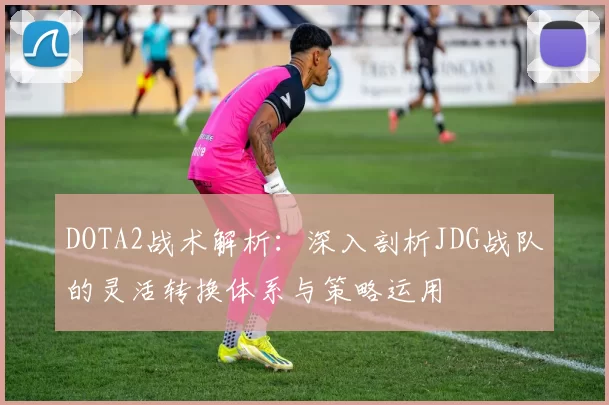 DOTA2战术解析：深入剖析JDG战队的灵活转换体系与策略运用