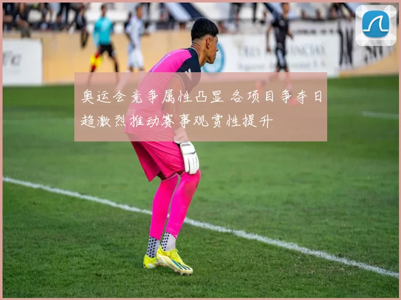 奥运会竞争属性凸显 各项目争夺日趋激烈推动赛事观赏性提升