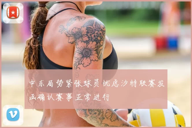 中东局势紧张球员忧虑沙特联赛发函确认赛事正常进行