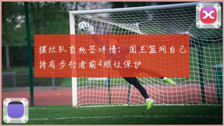 摆烂队首轮签详情：国王篮网自己持有步行者前4顺位保护