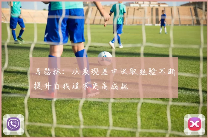 马瑟林：从表现差中汲取经验不断提升自我追求更高成就