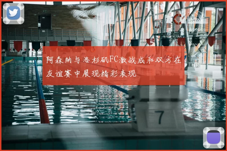 阿森纳与洛杉矶FC激战成和双方在友谊赛中展现精彩表现