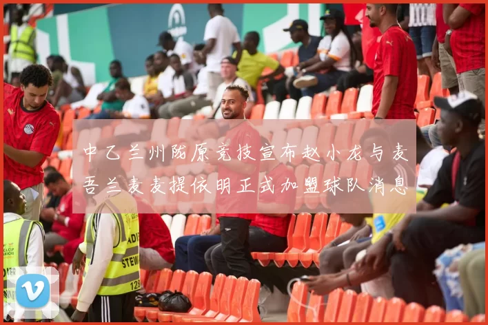 中乙兰州陇原竞技宣布赵小龙与麦吾兰麦麦提依明正式加盟球队消息