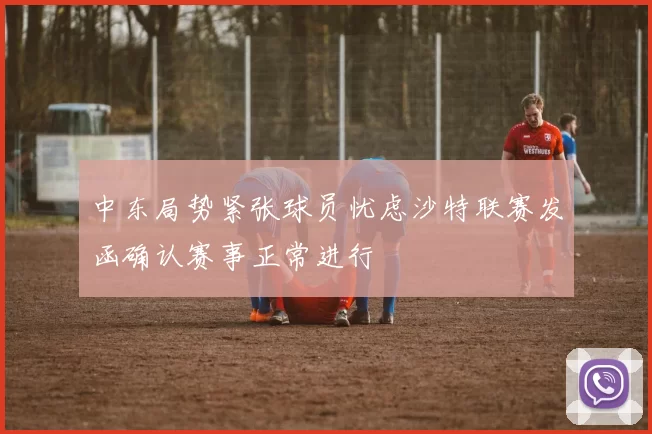 中东局势紧张球员忧虑沙特联赛发函确认赛事正常进行