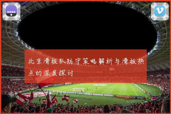 北京滑板队防守策略解析与滑板热点的深度探讨