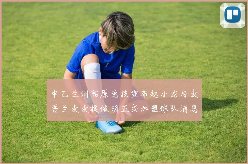 中乙兰州陇原竞技宣布赵小龙与麦吾兰麦麦提依明正式加盟球队消息