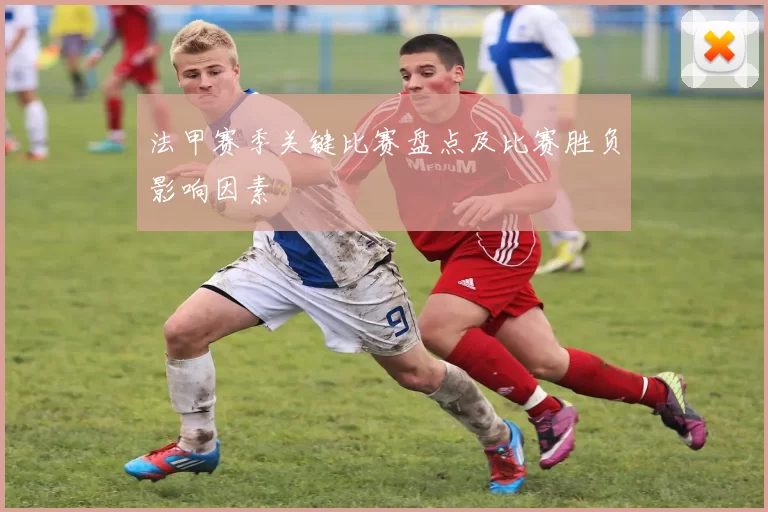 法甲赛季关键比赛盘点及比赛胜负影响因素