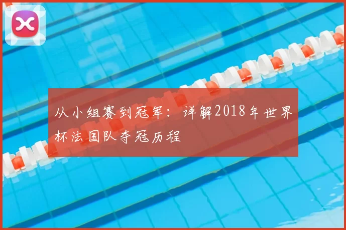 从小组赛到冠军:详解2018年世界杯法国队夺冠历程