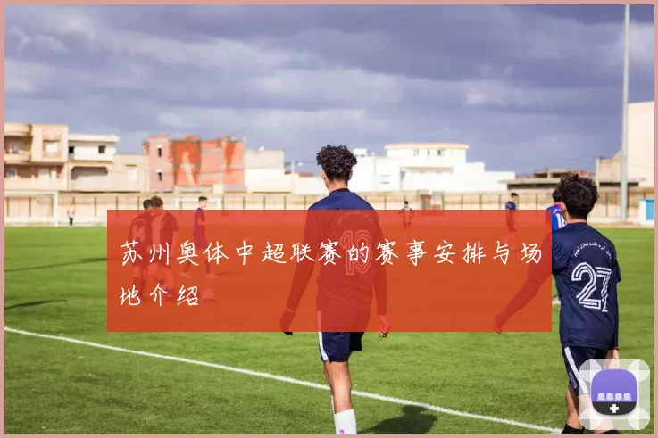 苏州奥体中超联赛的赛事安排与场地介绍