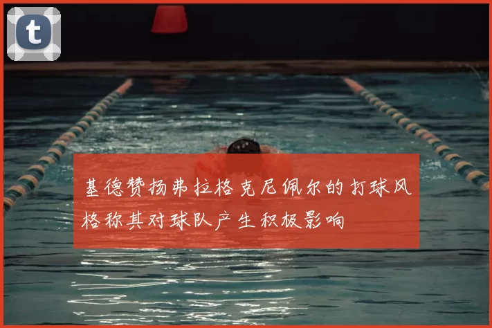 基德赞扬弗拉格克尼佩尔的打球风格称其对球队产生积极影响