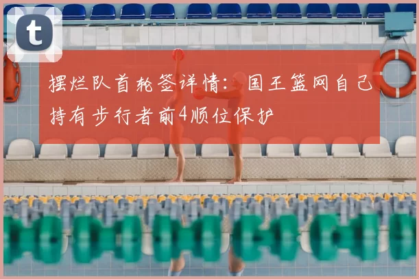 摆烂队首轮签详情：国王篮网自己持有步行者前4顺位保护
