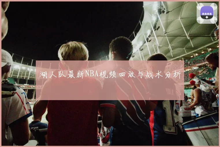 湖人队最新NBA视频回放与战术分析