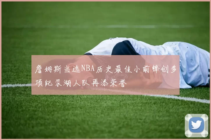 詹姆斯当选NBA历史最佳小前锋创多项纪录湖人队再添荣誉