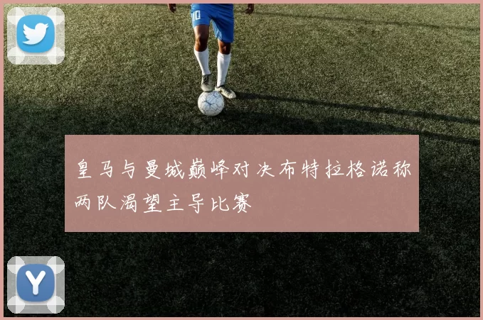皇马与曼城巅峰对决布特拉格诺称两队渴望主导比赛