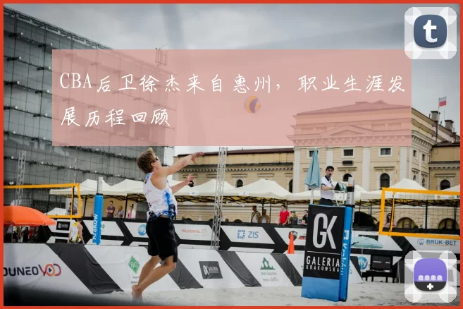 CBA后卫徐杰来自惠州，职业生涯发展历程回顾