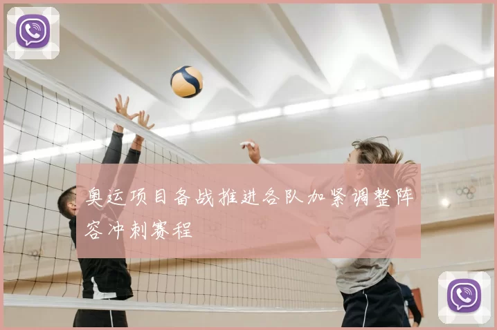 奥运项目备战推进各队加紧调整阵容冲刺赛程