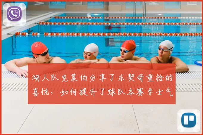 湖人队克莱伯分享了东契奇重拾的喜悦，如何提升了球队本赛季士气