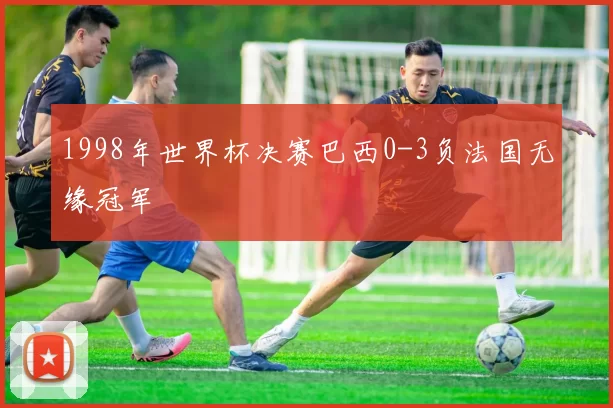 1998年世界杯决赛巴西0-3负法国无缘冠军
