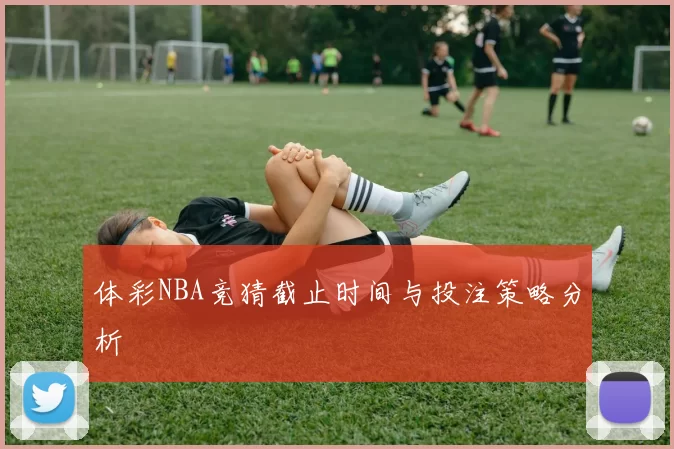 体彩NBA竞猜截止时间与投注策略分析