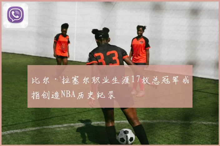 比尔·拉塞尔职业生涯17枚总冠军戒指创造NBA历史纪录