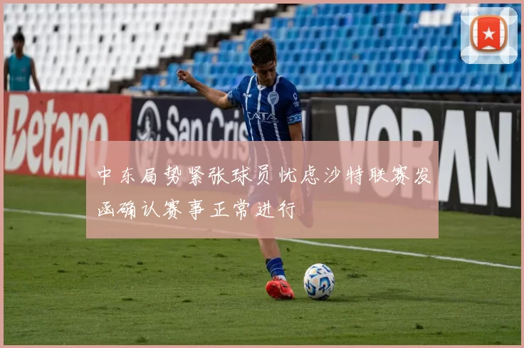 中东局势紧张球员忧虑沙特联赛发函确认赛事正常进行