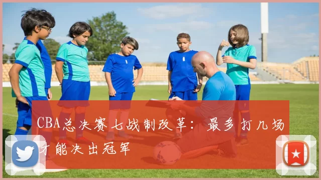 CBA总决赛七战制改革：最多打几场才能决出冠军