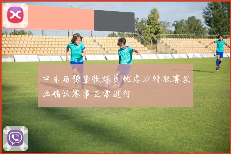中东局势紧张球员忧虑沙特联赛发函确认赛事正常进行