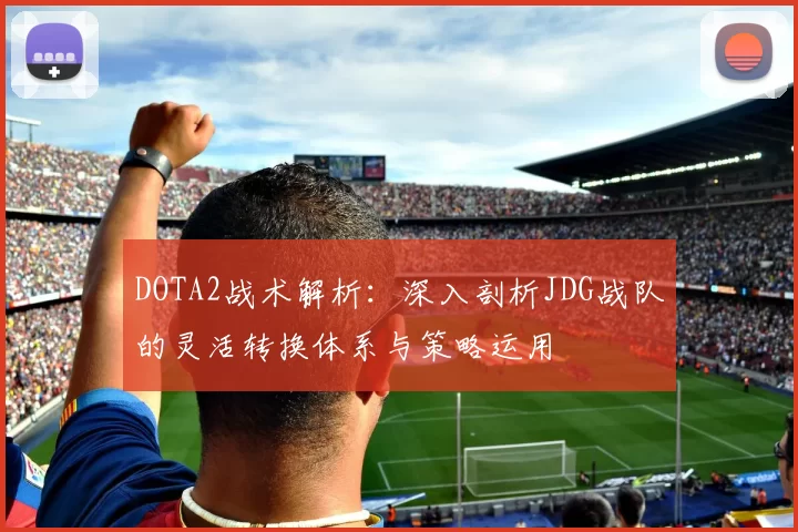 DOTA2战术解析：深入剖析JDG战队的灵活转换体系与策略运用