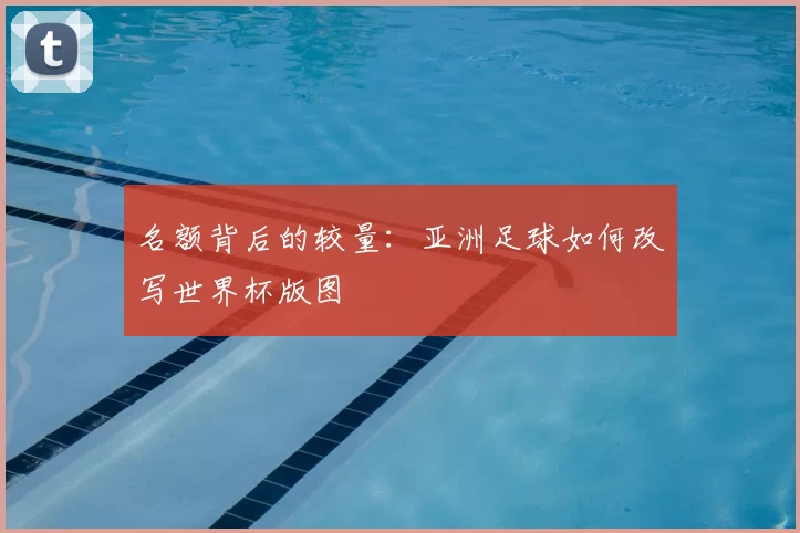 名额背后的较量：亚洲足球如何改写世界杯版图
