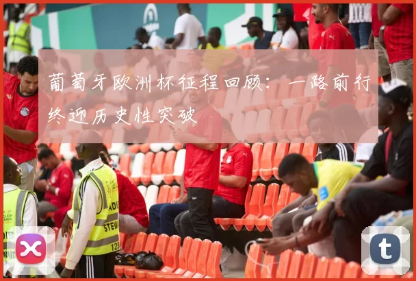葡萄牙欧洲杯征程回顾：一路前行终迎历史性突破