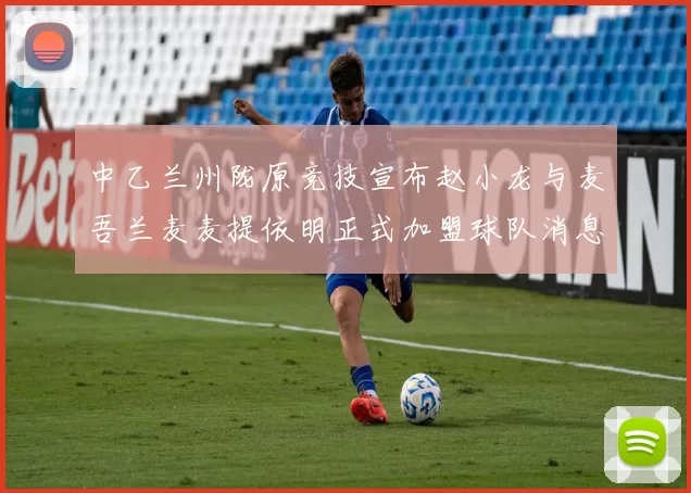 中乙兰州陇原竞技宣布赵小龙与麦吾兰麦麦提依明正式加盟球队消息