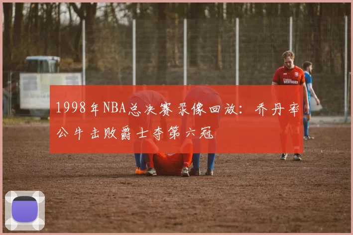 1998年NBA总决赛录像回放：乔丹率公牛击败爵士夺第六冠