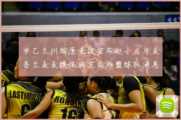 中乙兰州陇原竞技宣布赵小龙与麦吾兰麦麦提依明正式加盟球队消息