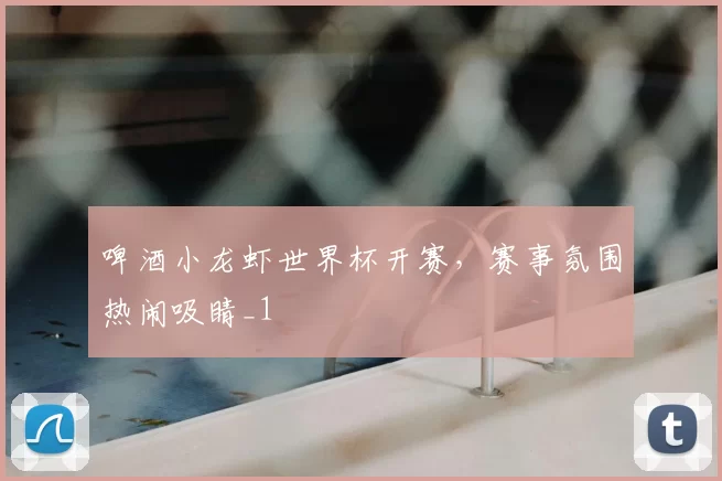 啤酒小龙虾世界杯开赛，赛事氛围热闹吸睛_1