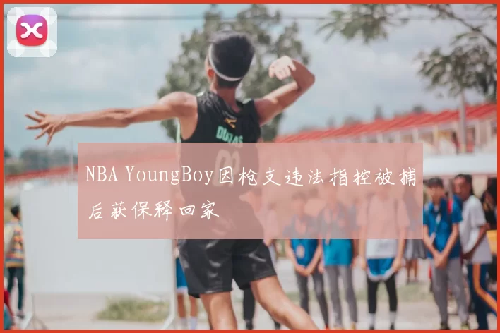 NBA YoungBoy因枪支违法指控被捕后获保释回家