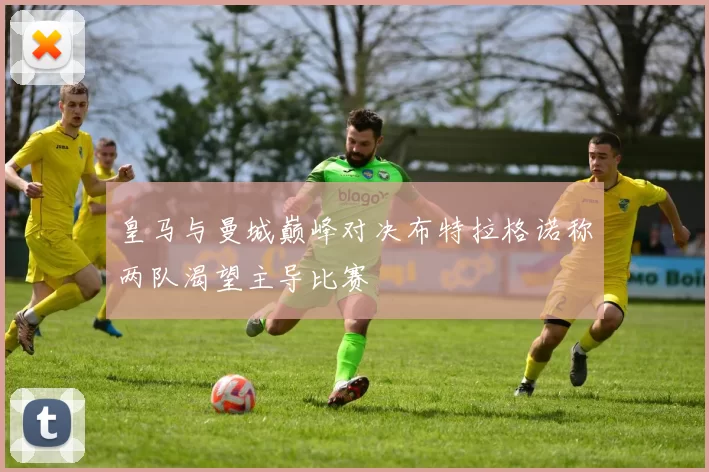 皇马与曼城巅峰对决布特拉格诺称两队渴望主导比赛